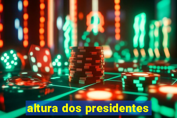 altura dos presidentes